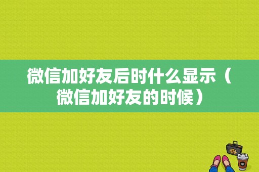 微信加好友后时什么显示（微信加好友的时候）