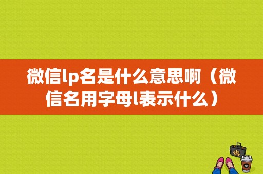 微信lp名是什么意思啊（微信名用字母l表示什么）