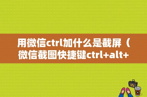 用微信ctrl加什么是截屏（微信截图快捷键ctrl+alt+a用不了怎么办）