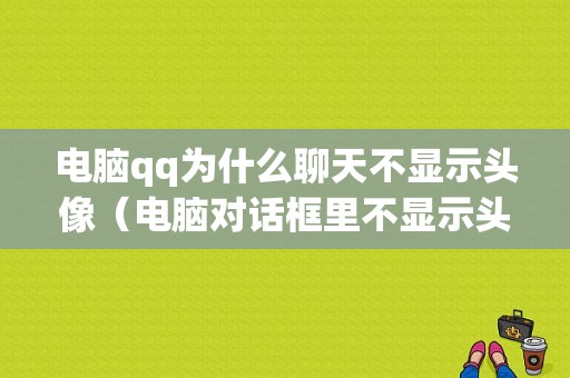 电脑qq为什么聊天不显示头像（电脑对话框里不显示头像）