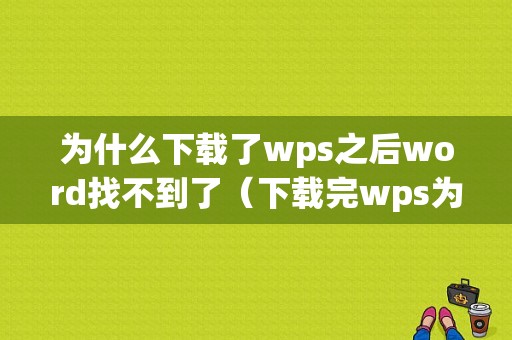 为什么下载了wps之后word找不到了（下载完wps为什么没有word了）