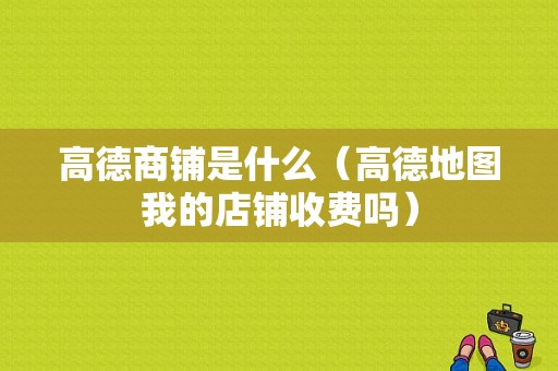 高德商铺是什么（高德地图我的店铺收费吗）