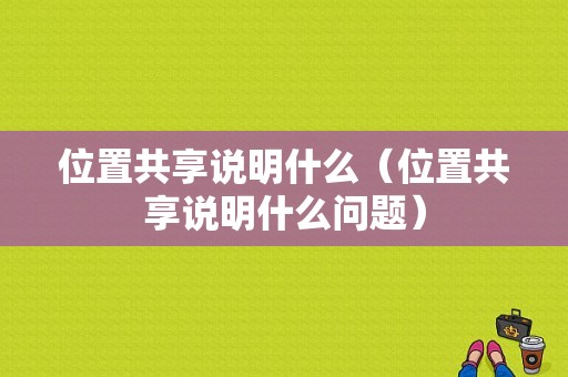 位置共享说明什么（位置共享说明什么问题）