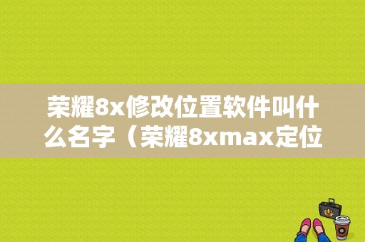 荣耀8x修改位置软件叫什么名字（荣耀8xmax定位设置）