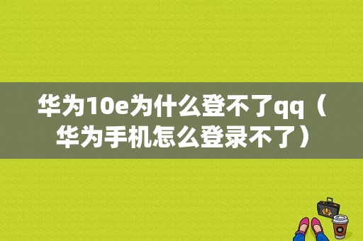 华为10e为什么登不了qq（华为手机怎么登录不了）