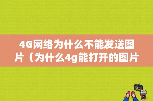 4G网络为什么不能发送图片（为什么4g能打开的图片wifi打不开）