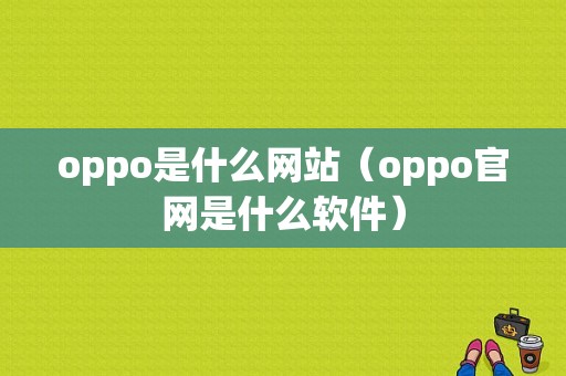 oppo是什么网站（oppo官网是什么软件）