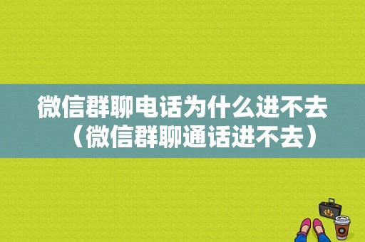 微信群聊电话为什么进不去（微信群聊通话进不去）