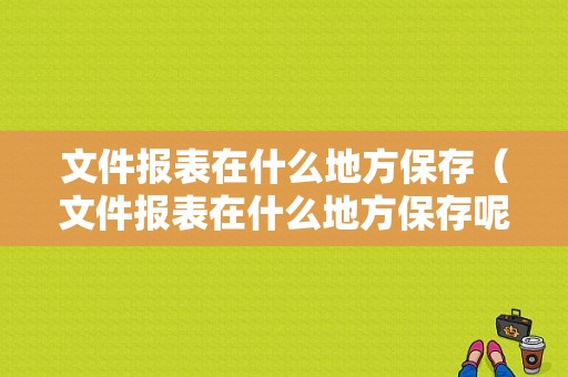 文件报表在什么地方保存（文件报表在什么地方保存呢）