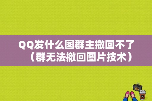 QQ发什么图群主撤回不了（群无法撤回图片技术）