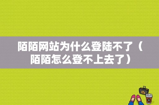 陌陌网站为什么登陆不了（陌陌怎么登不上去了）