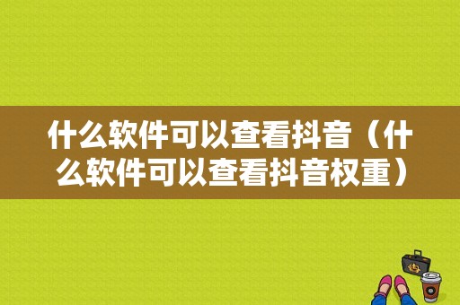 什么软件可以查看抖音（什么软件可以查看抖音权重）