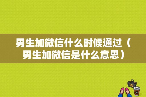 男生加微信什么时候通过（男生加微信是什么意思）