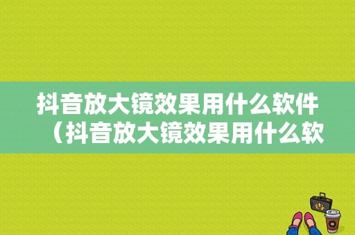 抖音放大镜效果用什么软件（抖音放大镜效果用什么软件打开）