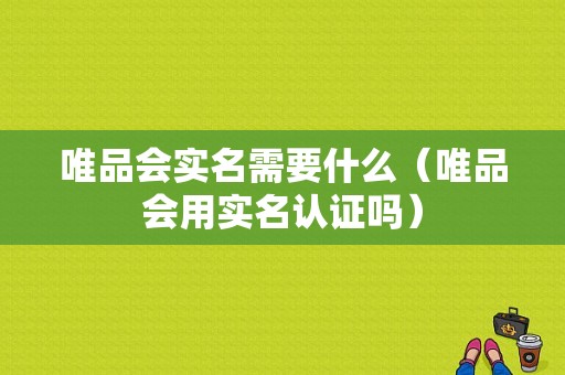 唯品会实名需要什么（唯品会用实名认证吗）