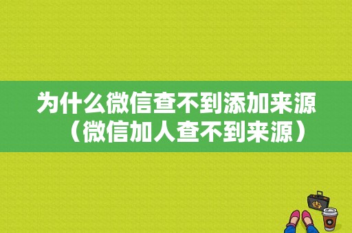 为什么微信查不到添加来源（微信加人查不到来源）