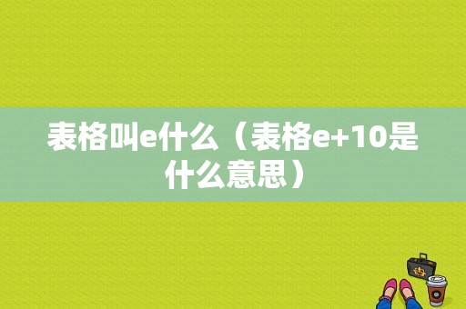 表格叫e什么（表格e+10是什么意思）