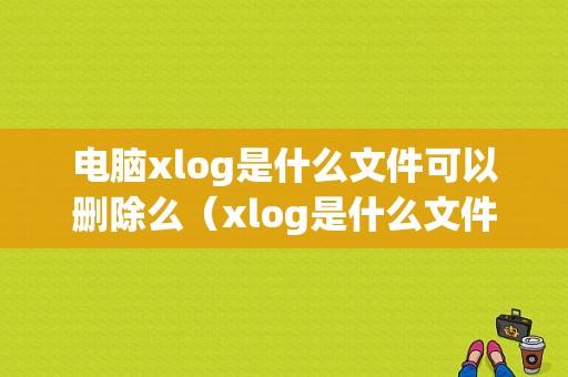 电脑xlog是什么文件可以删除么（xlog是什么文件可以删除吗）