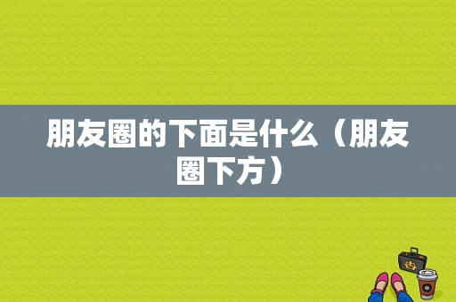 朋友圈的下面是什么（朋友圈下方）