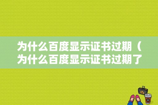 为什么百度显示证书过期（为什么百度显示证书过期了）