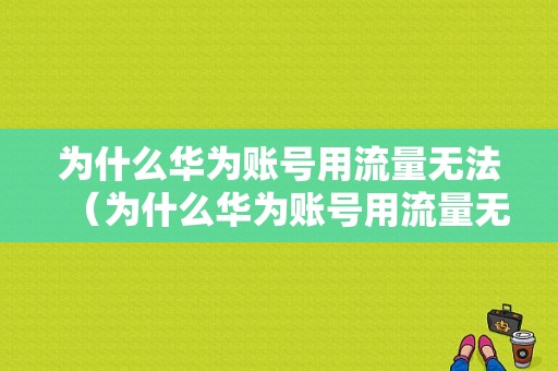 为什么华为账号用流量无法（为什么华为账号用流量无法使用）