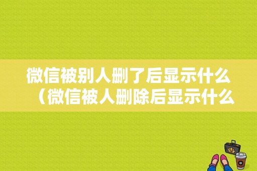 微信被别人删了后显示什么（微信被人删除后显示什么）