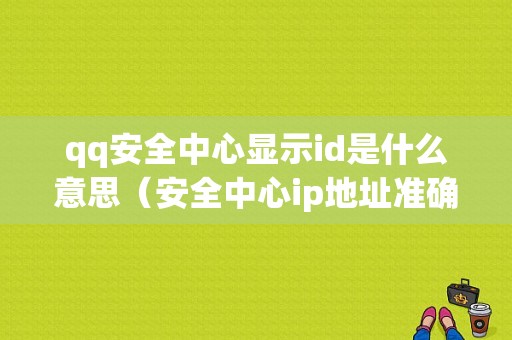 qq安全中心显示id是什么意思（安全中心ip地址准确吗）