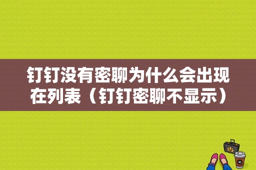 钉钉没有密聊为什么会出现在列表（钉钉密聊不显示）