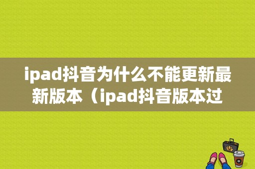 ipad抖音为什么不能更新最新版本（ipad抖音版本过低）