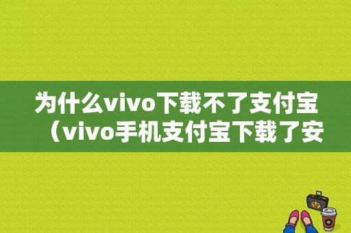 为什么vivo下载不了支付宝（vivo手机支付宝下载了安装不了）