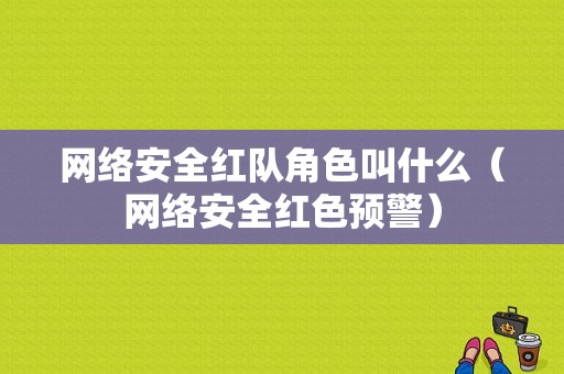 网络安全红队角色叫什么（网络安全红色预警）