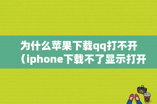 为什么苹果下载qq打不开（iphone下载不了显示打开）