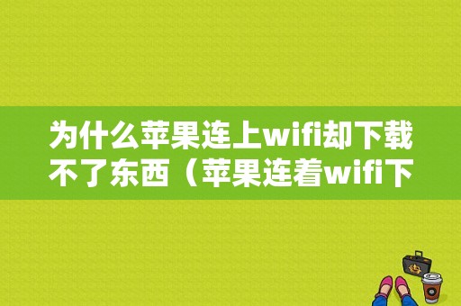 为什么苹果连上wifi却下载不了东西（苹果连着wifi下载不了应用）