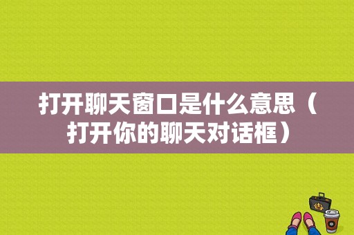 打开聊天窗口是什么意思（打开你的聊天对话框）