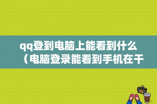 qq登到电脑上能看到什么（电脑登录能看到手机在干嘛吗）