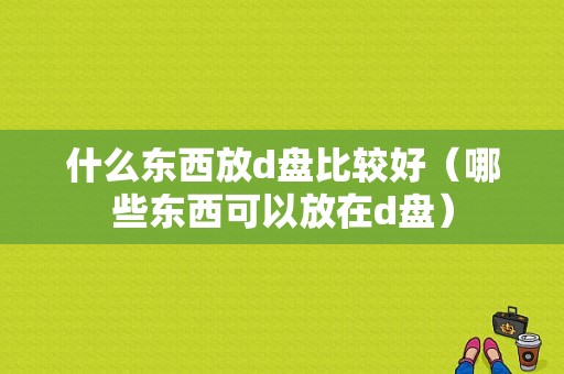 什么东西放d盘比较好（哪些东西可以放在d盘）