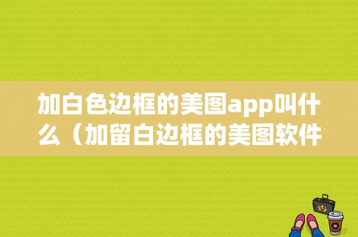 加白色边框的美图app叫什么（加留白边框的美图软件）