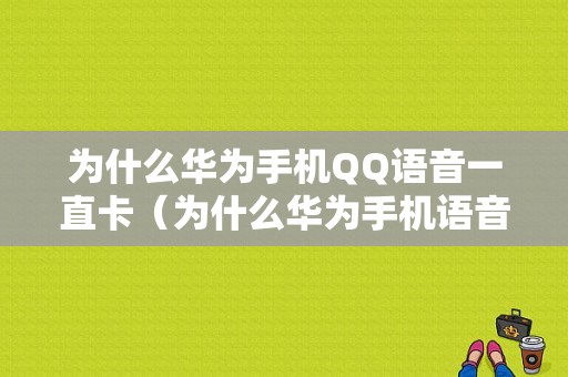 为什么华为手机QQ语音一直卡（为什么华为手机语音一直卡着）