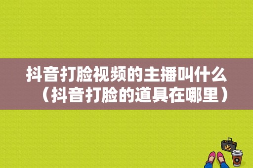 抖音打脸视频的主播叫什么（抖音打脸的道具在哪里）