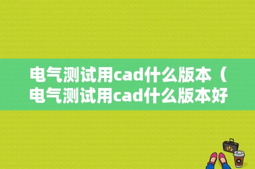 电气测试用cad什么版本（电气测试用cad什么版本好）