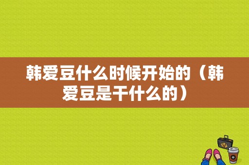 韩爱豆什么时候开始的（韩爱豆是干什么的）