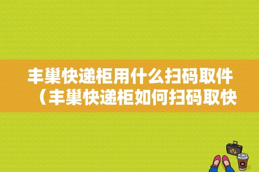 丰巢快递柜用什么扫码取件（丰巢快递柜如何扫码取快递）