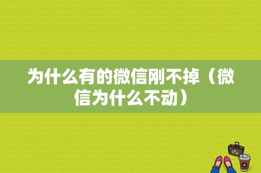 为什么有的微信刚不掉（微信为什么不动）