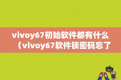 vivoy67初始软件都有什么（vivoy67软件锁密码忘了怎么办）