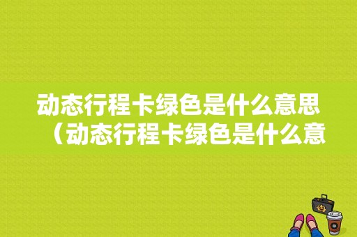 动态行程卡绿色是什么意思（动态行程卡绿色是什么意思呀）