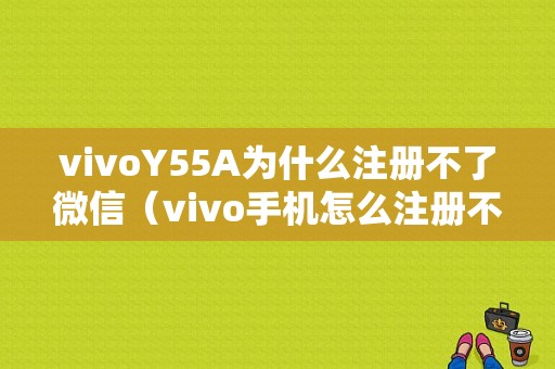 vivoY55A为什么注册不了微信（vivo手机怎么注册不了微信）