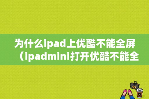 为什么ipad上优酷不能全屏（ipadmini打开优酷不能全屏）