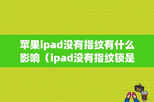 苹果ipad没有指纹有什么影响（ipad没有指纹锁是哪几款了）