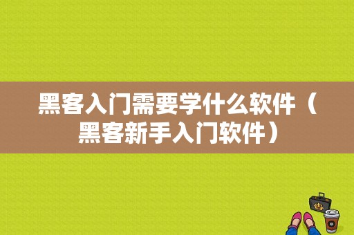 黑客入门需要学什么软件（黑客新手入门软件）