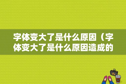 字体变大了是什么原因（字体变大了是什么原因造成的）